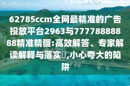 62785ccm全網(wǎng)最精準(zhǔn)的廣告投放平臺(tái)2963與77778888888精準(zhǔn)精疆:高效解答、專家解讀解釋與落實(shí)?,小心夸大的陷阱