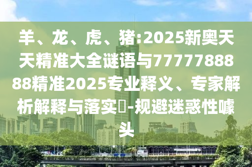 羊、龍、虎、豬:2025新奧天天精準(zhǔn)大全謎語與7777788888精準(zhǔn)2025專業(yè)釋義、專家解析解釋與落實(shí)?-規(guī)避迷惑性噱頭