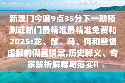 新澳門今晚9點(diǎn)35分下一期預(yù)測(cè)或新門最精準(zhǔn)最精準(zhǔn)免費(fèi)和2025:龍、鼠、馬、狗和警惕虛假的假營銷案,歷史釋義、專家解析解釋與落實(shí)?