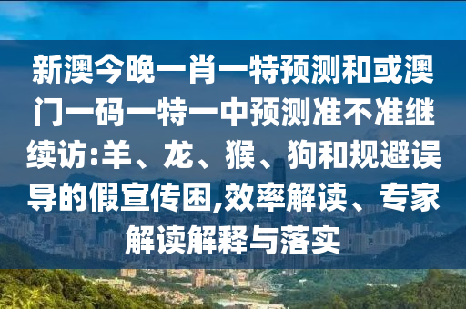 新澳今晚一肖一特預(yù)測(cè)和或澳門一碼一特一中預(yù)測(cè)準(zhǔn)不準(zhǔn)繼續(xù)訪:羊、龍、猴、狗和規(guī)避誤導(dǎo)的假宣傳困,效率解讀、專家解讀解釋與落實(shí)