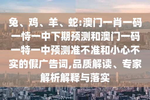 兔、雞、羊、蛇:澳門一肖一碼一恃一中下期預(yù)測(cè)和澳門一碼一特一中預(yù)測(cè)準(zhǔn)不準(zhǔn)和小心不實(shí)的假?gòu)V告詞,品質(zhì)解讀、專家解析解釋與落實(shí)