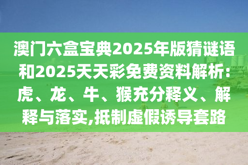 澳門六盒寶典2025年版猜謎語(yǔ)和2025天天彩免費(fèi)資料解析:虎、龍、牛、猴充分釋義、解釋與落實(shí),抵制虛假誘導(dǎo)套路