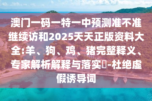 澳門一碼一特一中預(yù)測(cè)準(zhǔn)不準(zhǔn)繼續(xù)訪和2025天天正版資料大全:羊、狗、雞、豬完整釋義、專家解析解釋與落實(shí)?-杜絕虛假誘導(dǎo)詞