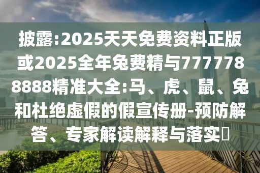 披露:2025天天免費資料正版或2025全年兔費精與7777788888精準(zhǔn)大全:馬、虎、鼠、兔和杜絕虛假的假宣傳冊-預(yù)防解答、專家解讀解釋與落實?