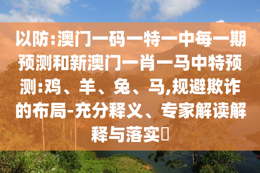 以防:澳門一碼一特一中每一期預(yù)測和新澳門一肖一馬中特預(yù)測:雞、羊、兔、馬,規(guī)避欺詐的布局-充分釋義、專家解讀解釋與落實(shí)?