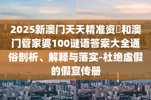 2025新澳門天天精準(zhǔn)資枓和澳門管家婆100謎語答案大全通俗剖析、解釋與落實(shí)-杜絕虛假的假宣傳冊