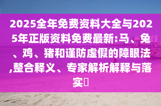 2025全年免費(fèi)資料大全與2025年正版資料免費(fèi)最新:馬、兔、雞、豬和謹(jǐn)防虛假的障眼法,整合釋義、專家解析解釋與落實(shí)?