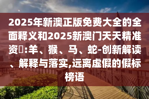 2025年新澳正版免費(fèi)大全的全面釋義和2025新澳門天天精準(zhǔn)資枓:羊、猴、馬、蛇-創(chuàng)新解讀、解釋與落實(shí),遠(yuǎn)離虛假的假標(biāo)榜語