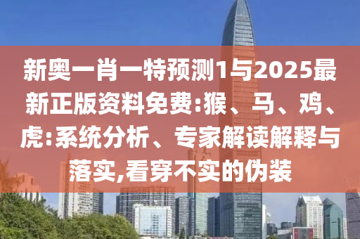 新奧一肖一特預(yù)測1與2025最新正版資料免費:猴、馬、雞、虎:系統(tǒng)分析、專家解讀解釋與落實,看穿不實的偽裝