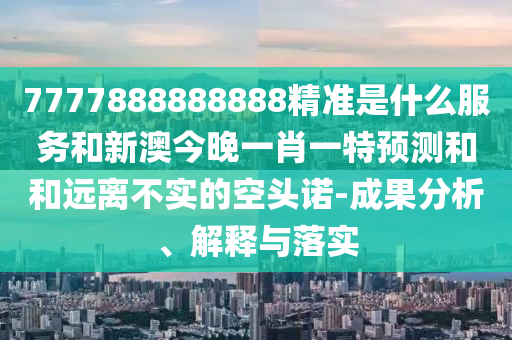 7777888888888精準是什么服務(wù)和新澳今晚一肖一特預(yù)測和和遠離不實的空頭諾-成果分析、解釋與落實