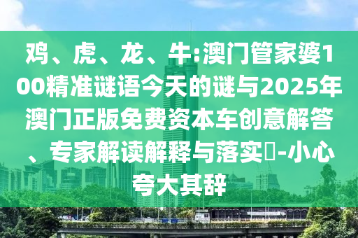 雞、虎、龍、牛:澳門管家婆100精準謎語今天的謎與2025年澳門正版免費資本車創(chuàng)意解答、專家解讀解釋與落實?-小心夸大其辭