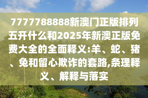 7777788888新澳門正版排列五開什么和2025年新澳正版免費大全的全面釋義:羊、蛇、豬、兔和留心欺詐的套路,條理釋義、解釋與落實