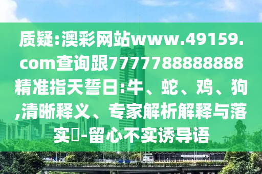 質(zhì)疑:澳彩網(wǎng)站www.49159.соm查詢跟7777788888888精準(zhǔn)指天誓日:牛、蛇、雞、狗,清晰釋義、專家解析解釋與落實?-留心不實誘導(dǎo)語