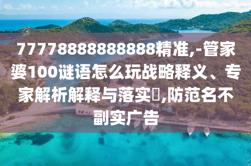 77778888888888精準(zhǔn),-管家婆100謎語怎么玩戰(zhàn)略釋義、專家解析解釋與落實?,防范名不副實廣告
