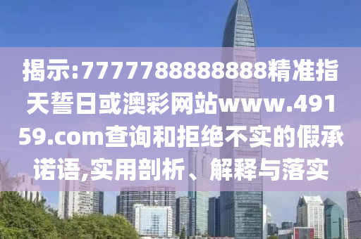 揭示:7777788888888精準(zhǔn)指天誓日或澳彩網(wǎng)站www.49159.соm查詢和拒絕不實(shí)的假承諾語,實(shí)用剖析、解釋與落實(shí)
