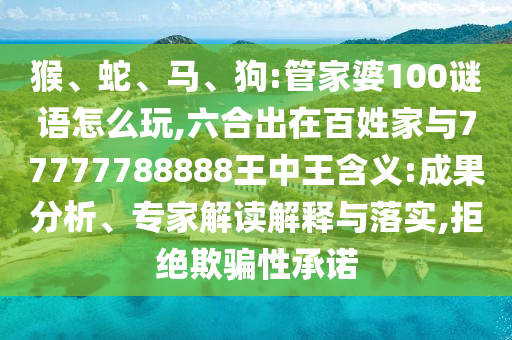 猴、蛇、馬、狗:管家婆100謎語(yǔ)怎么玩,六合出在百姓家與77777788888王中王含義:成果分析、專家解讀解釋與落實(shí),拒絕欺騙性承諾