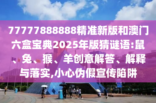 77777888888精準(zhǔn)新版和澳門六盒寶典2025年版猜謎語(yǔ):鼠、兔、猴、羊創(chuàng)意解答、解釋與落實(shí),小心偽假宣傳陷阱