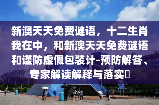 新澳天天免費(fèi)謎語(yǔ)，十二生肖我在中，和新澳天天免費(fèi)謎語(yǔ)和謹(jǐn)防虛假包裝計(jì)-預(yù)防解答、專家解讀解釋與落實(shí)?