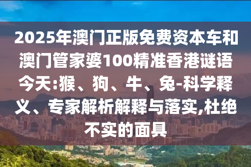 2025年澳門正版免費(fèi)資本車和澳門管家婆100精準(zhǔn)香港謎語(yǔ)今天:猴、狗、牛、兔-科學(xué)釋義、專家解析解釋與落實(shí),杜絕不實(shí)的面具
