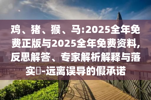 雞、豬、猴、馬:2025全年免費(fèi)正版與2025全年免費(fèi)資料,反思解答、專家解析解釋與落實(shí)?-遠(yuǎn)離誤導(dǎo)的假承諾