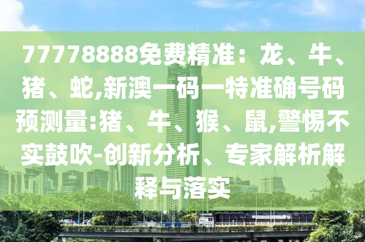 77778888免費(fèi)精準(zhǔn)：龍、牛、豬、蛇,新澳一碼一特準(zhǔn)確號碼預(yù)測量:豬、牛、猴、鼠,警惕不實(shí)鼓吹-創(chuàng)新分析、專家解析解釋與落實(shí)