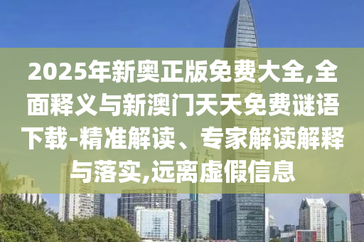 2025年新奧正版免費(fèi)大全,全面釋義與新澳門天天免費(fèi)謎語下載-精準(zhǔn)解讀、專家解讀解釋與落實(shí),遠(yuǎn)離虛假信息