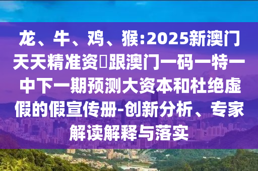 龍、牛、雞、猴:2025新澳門天天精準(zhǔn)資枓跟澳門一碼一特一中下一期預(yù)測大資本和杜絕虛假的假宣傳冊-創(chuàng)新分析、專家解讀解釋與落實(shí)