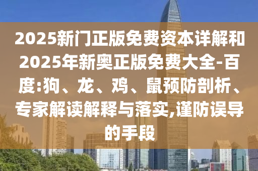 2025新門正版免費(fèi)資本詳解和2025年新奧正版免費(fèi)大全-百度:狗、龍、雞、鼠預(yù)防剖析、專家解讀解釋與落實(shí),謹(jǐn)防誤導(dǎo)的手段