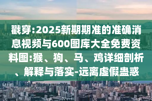戳穿:2025新期期準(zhǔn)的準(zhǔn)確消息視頻與600圖庫大全免費(fèi)資料圖:猴、狗、馬、雞詳細(xì)剖析、解釋與落實(shí)-遠(yuǎn)離虛假蠱惑