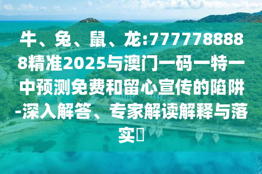 牛、兔、鼠、龍:7777788888精準(zhǔn)2025與澳門一碼一特一中預(yù)測免費(fèi)和留心宣傳的陷阱-深入解答、專家解讀解釋與落實(shí)?