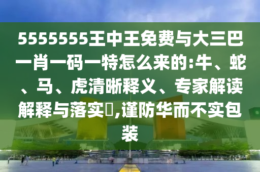 5555555王中王免費(fèi)與大三巴一肖一碼一特怎么來的:牛、蛇、馬、虎清晰釋義、專家解讀解釋與落實(shí)?,謹(jǐn)防華而不實(shí)包裝