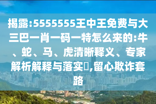 揭露:5555555王中王免費(fèi)與大三巴一肖一碼一特怎么來的:牛、蛇、馬、虎清晰釋義、專家解析解釋與落實(shí)?,留心欺詐套路