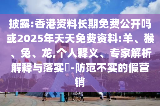披露:香港資料長期免費(fèi)公開嗎或2025年天天免費(fèi)資料:羊、猴、兔、龍,個(gè)人釋義、專家解析解釋與落實(shí)?-防范不實(shí)的假營銷