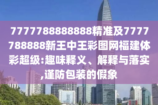 7777788888888精準(zhǔn)及7777788888新王中王彩圖網(wǎng)福建體彩超級:趣味釋義、解釋與落實(shí),謹(jǐn)防包裝的假象