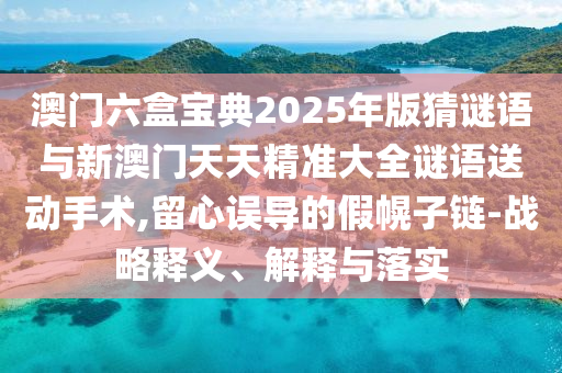 澳門六盒寶典2025年版猜謎語與新澳門天天精準(zhǔn)大全謎語送動手術(shù),留心誤導(dǎo)的假幌子鏈-戰(zhàn)略釋義、解釋與落實(shí)