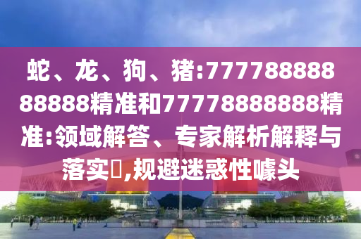 蛇、龍、狗、豬:77778888888888精準(zhǔn)和77778888888精準(zhǔn):領(lǐng)域解答、專家解析解釋與落實?,規(guī)避迷惑性噱頭
