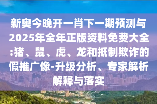 新奧今晚開一肖下一期預(yù)測與2025年全年正版資料免費大全:豬、鼠、虎、龍和抵制欺詐的假推廣像-升級分析、專家解析解釋與落實
