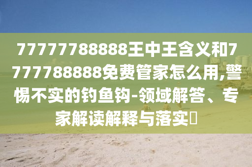 77777788888王中王含義和7777788888免費管家怎么用,警惕不實的釣魚鉤-領(lǐng)域解答、專家解讀解釋與落實?