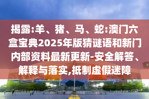 揭露:羊、豬、馬、蛇:澳門六盒寶典2025年版猜謎語和新門內(nèi)部資料最新更新-安全解答、解釋與落實,抵制虛假迷障