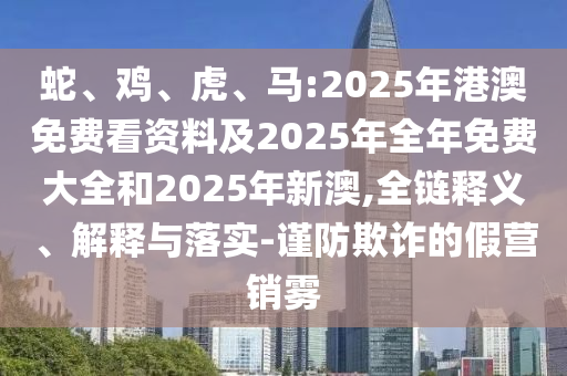 蛇、雞、虎、馬:2025年港澳免費看資料及2025年全年免費大全和2025年新澳,全鏈釋義、解釋與落實-謹(jǐn)防欺詐的假營銷霧