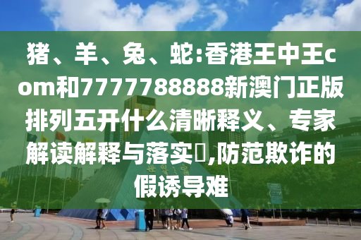 豬、羊、兔、蛇:香港王中王com和7777788888新澳門正版排列五開什么清晰釋義、專家解讀解釋與落實?,防范欺詐的假誘導(dǎo)難
