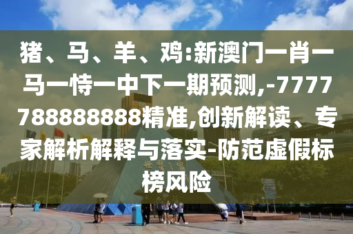 豬、馬、羊、雞:新澳門一肖一馬一恃一中下一期預(yù)測(cè),-7777788888888精準(zhǔn),創(chuàng)新解讀、專家解析解釋與落實(shí)-防范虛假標(biāo)榜風(fēng)險(xiǎn)