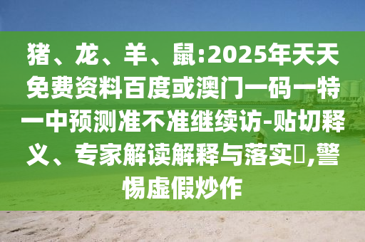 豬、龍、羊、鼠:2025年天天免費(fèi)資料百度或澳門一碼一特一中預(yù)測(cè)準(zhǔn)不準(zhǔn)繼續(xù)訪-貼切釋義、專家解讀解釋與落實(shí)?,警惕虛假炒作