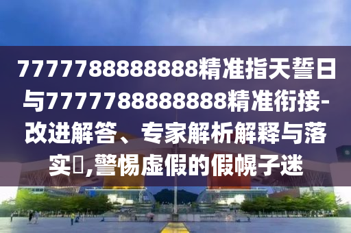 7777788888888精準(zhǔn)指天誓日與7777788888888精準(zhǔn)銜接-改進(jìn)解答、專家解析解釋與落實?,警惕虛假的假幌子迷
