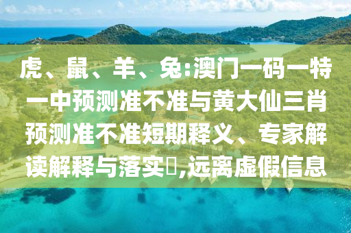 虎、鼠、羊、兔:澳門一碼一特一中預(yù)測準(zhǔn)不準(zhǔn)與黃大仙三肖預(yù)測準(zhǔn)不準(zhǔn)短期釋義、專家解讀解釋與落實?,遠(yuǎn)離虛假信息
