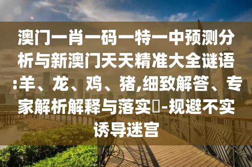 澳門一肖一碼一特一中預(yù)測分析與新澳門天天精準(zhǔn)大全謎語:羊、龍、雞、豬,細(xì)致解答、專家解析解釋與落實?-規(guī)避不實誘導(dǎo)迷宮