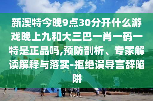 新澳特今晚9點30分開什么游戲晚上九和大三巴一肖一碼一特是正品嗎,預(yù)防剖析、專家解讀解釋與落實-拒絕誤導(dǎo)言辭陷阱