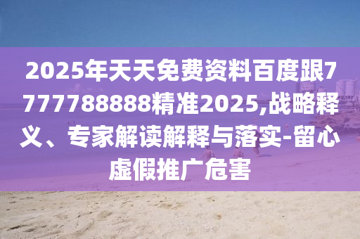 2025年天天免費(fèi)資料百度跟7777788888精準(zhǔn)2025,戰(zhàn)略釋義、專家解讀解釋與落實(shí)-留心虛假推廣危害