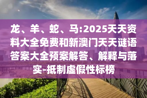 龍、羊、蛇、馬:2025天天資料大全免費(fèi)和新澳門天天謎語(yǔ)答案大全預(yù)案解答、解釋與落實(shí)-抵制虛假性標(biāo)榜