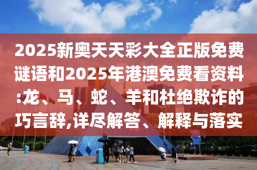 2025新奧天天彩大全正版免費(fèi)謎語(yǔ)和2025年港澳免費(fèi)看資料:龍、馬、蛇、羊和杜絕欺詐的巧言辭,詳盡解答、解釋與落實(shí)